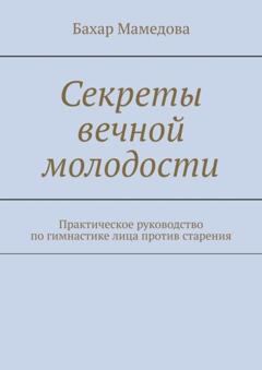 Бахар Мамедова Секреты вечной молодости. Практическое руководство по гимнастике лица против старения