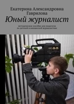 Екатерина Александровна Гаврилова Юный журналист. Методическое пособие для педагогов по детской и юношеской журналистике