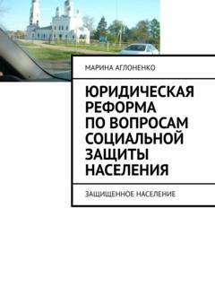 Марина Сергеевна Аглоненко Юридическая реформа по вопросам социальной защиты населения. Защищенное население