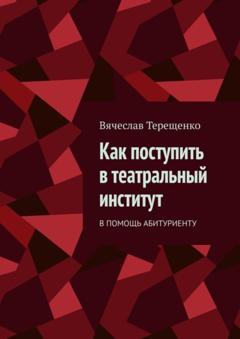Вячеслав Терещенко Как поступить в театральный институт. В помощь абитуриенту