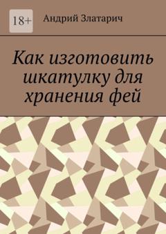 Андрий Златарич Как изготовить шкатулку для хранения фей