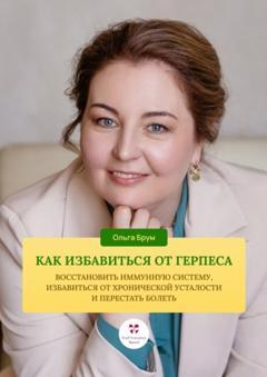 Ольга Александровна Брум Как избавиться от герпеса, восстановить иммунную систему. Избавиться от хронической усталости и перестать болеть