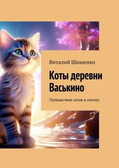 Виталий Иванович Шишенко Коты деревни Васькино. Путешествие котов в космос