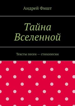 Андрей Фишт Тайна Вселенной. Тексты песен – стихопесни