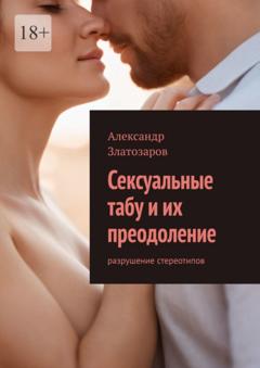 Александр Златозаров Сексуальные табу и их преодоление. Разрушение стереотипов