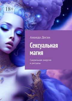 Ананда Десаи Сексуальная магия. Сакральная энергия и ритуалы