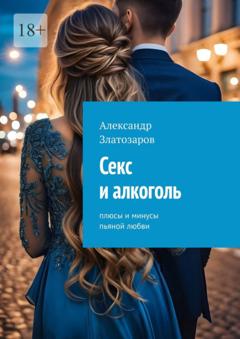 Александр Златозаров Секс и алкоголь. Плюсы и минусы пьяной любви