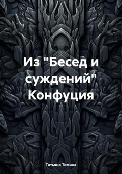 Татьяна Анатольевна Томина Из «Бесед и суждений» Конфуция