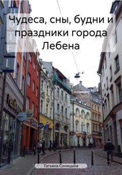 Татьяна Максимовна Синицына Чудеса, сны, будни и праздники города Лебена