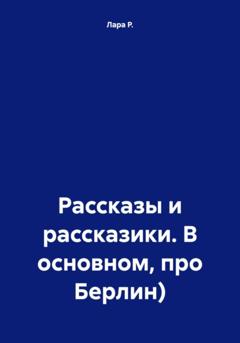 Лара Р. Рассказы и рассказики. В основном про Берлин