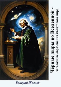 Валерий Жиглов Чёрные дыры во Вселенной – загадочные образования квантового мира