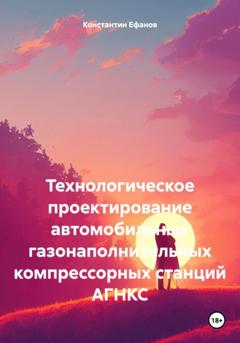 Константин Владимирович Ефанов Технологическое проектирование автомобильных газонаполнительных компрессорных станций АГНКС