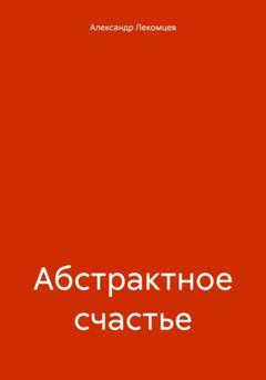 Александр Николаевич Лекомцев Абстрактное счастье