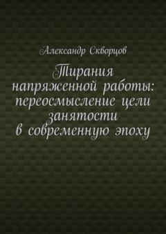 Александр Олегович Скворцов Тирания напряженной работы: переосмысление цели занятости в современную эпоху