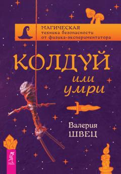 Валерия Швец Колдуй или умри. Магическая техника безопасности от физика-экспериментатора