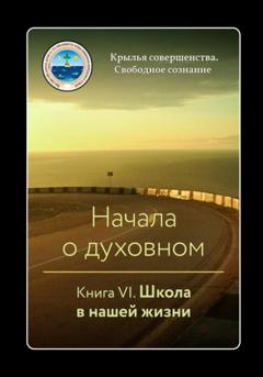 Крылья Совершенства Начала о духовном. Книга VI. Школа в нашей жизни