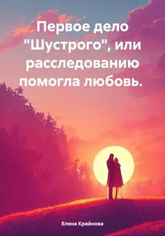 Елена Крайнова Первое дело «Шустрого», или Расследованию помогла любовь