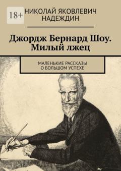 Николай Яковлевич Надеждин Джордж Бернард Шоу. Милый лжец. Маленькие рассказы о большом успехе