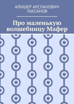 Алишер Арсланович Таксанов Про маленькую волшебницу Мафер