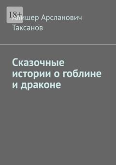 Алишер Арсланович Таксанов Сказочные истории о гоблине и драконе