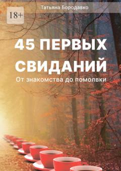 Татьяна Бородавко 45 первых свиданий. От знакомства до помолвки