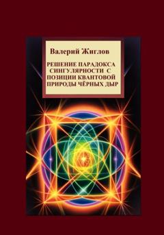 Валерий Жиглов Решение парадокса сингулярности с позиции квантовой природы черных дыр