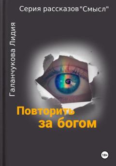 Лидия Васильевна Галанчукова Серия рассказов «Смысл» Повторить за богом