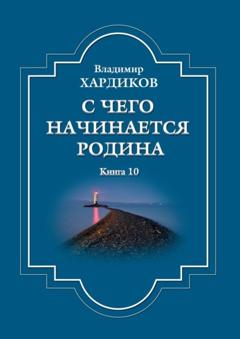 Владимир Ильич Хардиков С чего начинается Родина. Книга 10