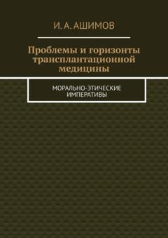 И. А. Ашимов Проблемы и горизонты трансплантационной медицины. Морально-этические императивы