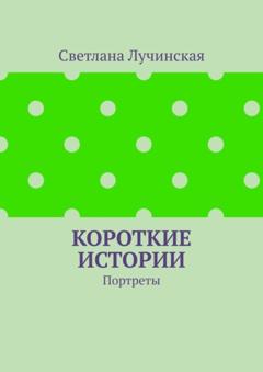 Светлана Лучинская Короткие истории. Портреты