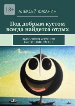 Алексей Южанин Под добрым кустом всегда найдется отдых. Философия хорошего настроения. Часть II