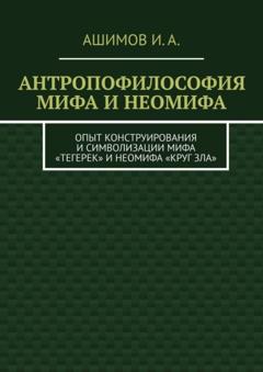 И. А. Ашимов Антропофилософия мифа и неомифа. Опыт конструирования и символизации мифа «Тегерек» и неомифа «Круг Зла»