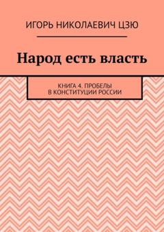 Игорь Николаевич Цзю Народ есть власть. Книга 4. Пробелы в Конституции России