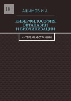 И. А. Ашимов Киберфилософия эвтаназии и биочипизации. Интервал абстракции