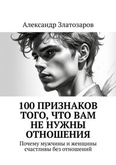 Александр Златозаров 100 признаков того, что вам не нужны отношения. Почему мужчины и женщины счастливы без отношений