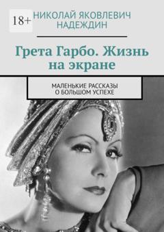 Николай Яковлевич Надеждин Грета Гарбо. Жизнь на экране. Маленькие рассказы о большом успехе