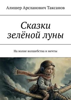 Алишер Арсланович Таксанов Сказки зелёной луны. На волне волшебства и мечты