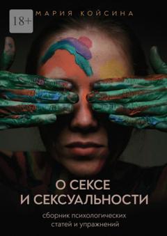 Мария Койсина О сексе и сексуальности: сборник психологических статей и упражнений