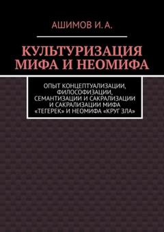 Ашимов И.А. Культуризация мифа и неомифа. Опыт концептуализации, философизации, семантизации и сакрализации мифа «Тегерек» и неомифа «Круг Зла»