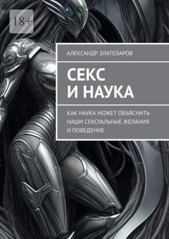 Александр Златозаров Секс и наука. Как наука может объяснить наши сексуальные желания и поведение