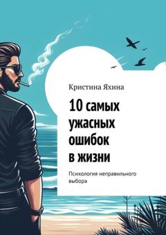 Кристина Яхина 10 самых ужасных ошибок в жизни. Психология неправильного выбора