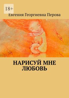 Евгения Георгиевна Перова Нарисуй мне любовь