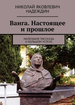 Николай Яковлевич Надеждин Ванга. Настоящее и прошлое. Маленькие рассказы о большом успехе