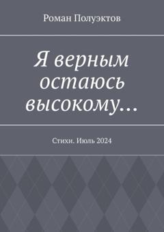 Роман Полуэктов Я верным остаюсь высокому… Стихи. Июль 2024