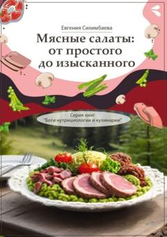 Евгения Сихимбаева Мясные салаты: от простого до изысканного. Серия книг «Боги нутрициологии и кулинарии»