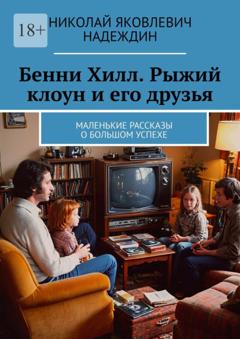 Николай Яковлевич Надеждин Бенни Хилл. Рыжий клоун и его друзья. Маленькие рассказы о большом успехе