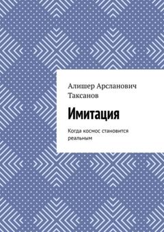 Алишер Арсланович Таксанов Имитация. Когда космос становится реальным