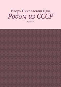 Игорь Николаевич Цзю Родом из СССР. Книга 7