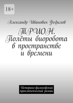 Александр Иванович Фефилов ТРИОН. Полёты биоробота в пространстве и времени. Историко-философский приключенческий роман