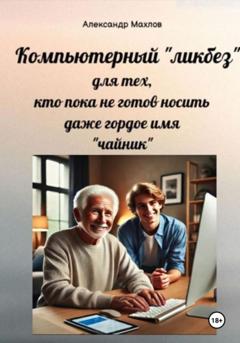 Александр Махлов Компьютерный «ликбез» для тех, кто пока не готов носить даже гордое имя «чайник»